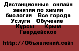 Дистанционные (онлайн) занятия по химии, биологии - Все города Услуги » Обучение. Курсы   . Крым,Гвардейское